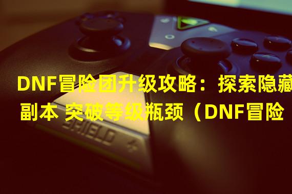 DNF冒险团升级攻略：探索隐藏副本 突破等级瓶颈（DNF冒险团升级攻略：全新战斗策略 玩转高级副本）